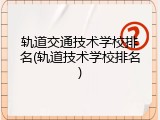 轨道交通技术学校排名(轨道技术学校排名)