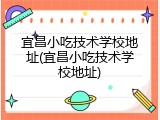 宜昌小吃技术学校地址(宜昌小吃技术学校地址)