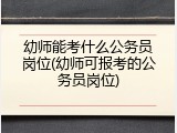 幼师能考什么公务员岗位(幼师可报考的公务员岗位)