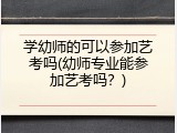 学幼师的可以参加艺考吗(幼师专业能参加艺考吗？)