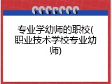 专业学幼师的职校(职业技术学校专业幼师)