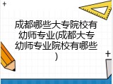 成都哪些大专院校有幼师专业(成都大专幼师专业院校有哪些)