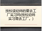 技校读幼师的要去工厂实习吗(技校幼师实习需去工厂。)