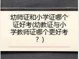 幼师证和小学证哪个证好考(幼教证与小学教师证哪个更好考？)