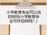 小学教育专业可以当幼师吗(小学教育专业可作幼师吗？)