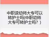 中职读幼师大专可以转护士吗(中职幼师大专可转护士吗？)