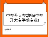 中专升大专幼师(中专升大专学前专业)