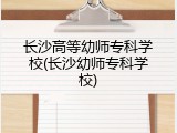 长沙高等幼师专科学校(长沙幼师专科学校)