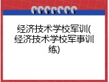 经济技术学校军训(经济技术学校军事训练)