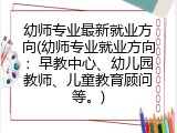 幼师专业最新就业方向(幼师专业就业方向：早教中心、幼儿园教师、儿童教育顾问等。)