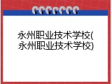 永州职业技术学校(永州职业技术学校)
