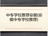 中专学校推荐安徽(安徽中专学校推荐)