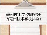 亳州技术学校哪家好?(亳州技术学校排名)