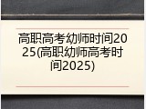 高职高考幼师时间2025(高职幼师高考时间2025)