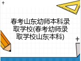 春考山东幼师本科录取学校(春考幼师录取学校山东本科)