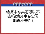 幼师中专实习可以不去吗(幼师中专实习能否不去？)