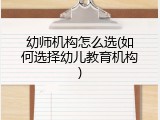 幼师机构怎么选(如何选择幼儿教育机构)