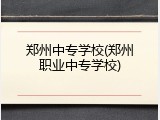 郑州中专学校(郑州职业中专学校)