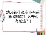 幼师转什么专业有前途(幼师转什么专业有前途？)