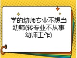 学的幼师专业不想当幼师(转专业不从事幼师工作)