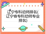 辽宁专科幼师排名(辽宁省专科幼师专业排名)