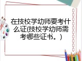 在技校学幼师要考什么证(技校学幼师需考哪些证书。)