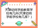 天津幼师学前教育学校有几所(天津幼师学前学校有几家？)