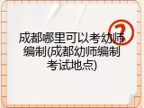 成都哪里可以考幼师编制(成都幼师编制考试地点)