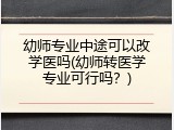 幼师专业中途可以改学医吗(幼师转医学专业可行吗？)