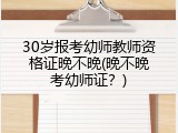 30岁报考幼师教师资格证晚不晚(晚不晚考幼师证？)