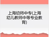 上海幼师中专(上海幼儿教师中等专业教育)