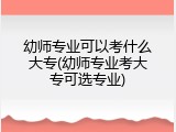 幼师专业可以考什么大专(幼师专业考大专可选专业)