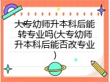 大专幼师升本科后能转专业吗(大专幼师升本科后能否改专业)