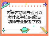 内蒙古幼师专业可以考什么学校(内蒙古幼师专业报考学校)