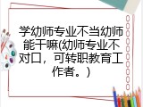 学幼师专业不当幼师能干嘛(幼师专业不对口，可转职教育工作者。)