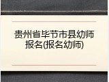贵州省毕节市县幼师报名(报名幼师)