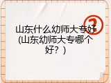 山东什么幼师大专好(山东幼师大专哪个好？)
