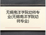 无锡南洋学院幼师专业(无锡南洋学院幼师专业)
