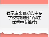 石家庄比较好的中专学校有哪些(石家庄优秀中专推荐)