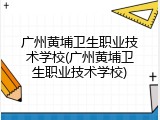 广州黄埔卫生职业技术学校(广州黄埔卫生职业技术学校)
