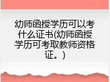 幼师函授学历可以考什么证书(幼师函授学历可考取教师资格证。)