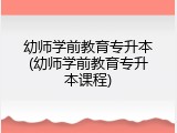 幼师学前教育专升本(幼师学前教育专升本课程)