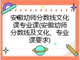 安徽幼师分数线文化课专业课(安徽幼师分数线及文化、专业课要求)