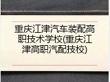 重庆江津汽车装配高职技术学校(重庆江津高职汽配技校)