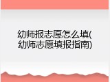 幼师报志愿怎么填(幼师志愿填报指南)