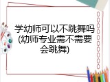 学幼师可以不跳舞吗(幼师专业需不需要会跳舞)