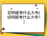 幼师能考什么大专(幼师能考什么大专？)
