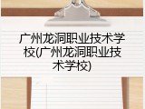 广州龙洞职业技术学校(广州龙洞职业技术学校)