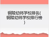 铜陵幼师学校排名(铜陵幼师学校排行榜)