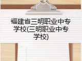 福建省三明职业中专学校(三明职业中专学校)